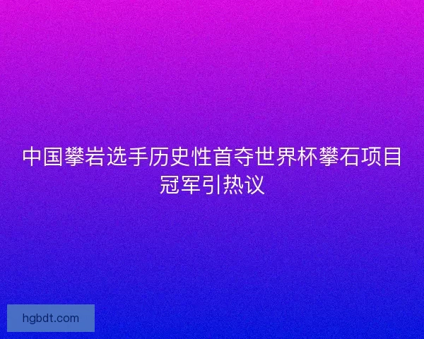 中国攀岩选手历史性首夺世界杯攀石项目冠军引热议