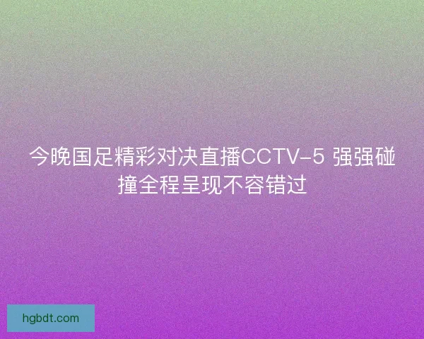 今晚国足精彩对决直播CCTV-5 强强碰撞全程呈现不容错过