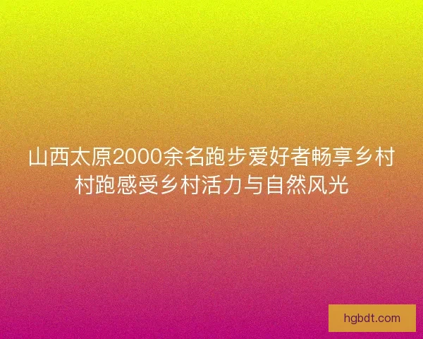 山西太原2000余名跑步爱好者畅享乡村村跑感受乡村活力与自然风光