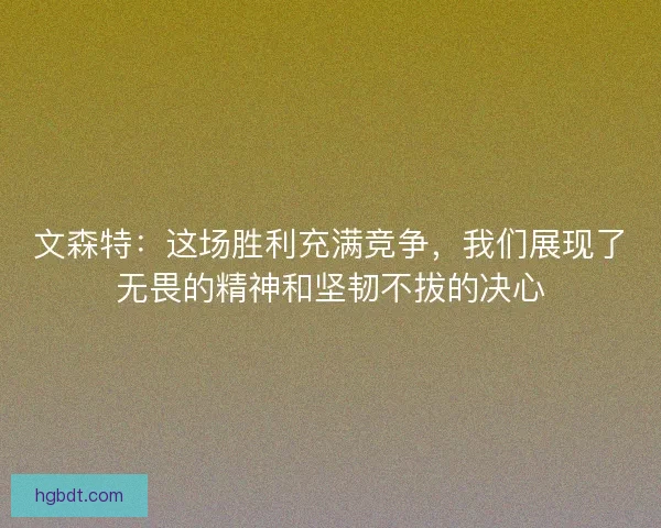 文森特：这场胜利充满竞争，我们展现了无畏的精神和坚韧不拔的决心