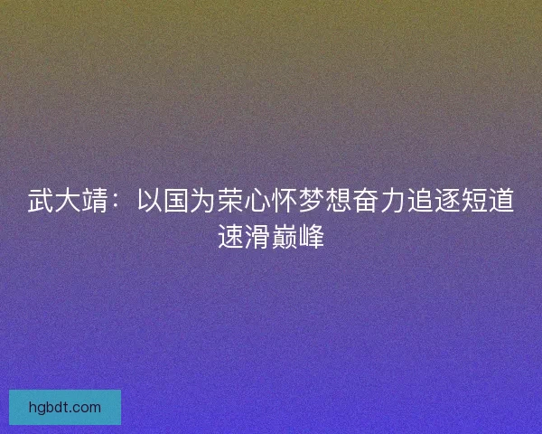 武大靖：以国为荣心怀梦想奋力追逐短道速滑巅峰