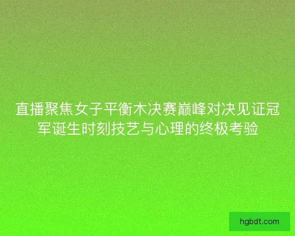 直播聚焦女子平衡木决赛巅峰对决见证冠军诞生时刻技艺与心理的终极考验