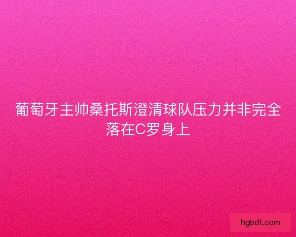 葡萄牙主帅桑托斯澄清球队压力并非完全落在C罗身上
